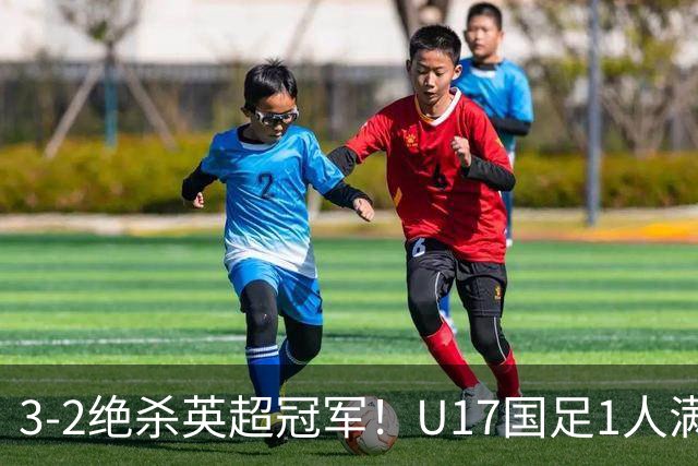 3-2绝杀英超冠军！U17国足1人满分3人优秀2人不及格，赵松源双响+程晟涵读秒一刀斩